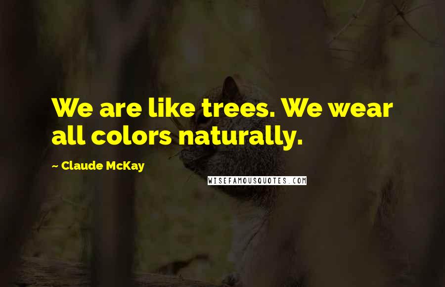 Claude McKay Quotes: We are like trees. We wear all colors naturally.