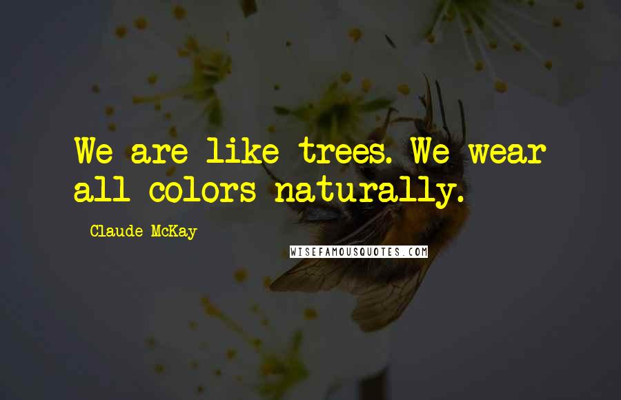 Claude McKay Quotes: We are like trees. We wear all colors naturally.