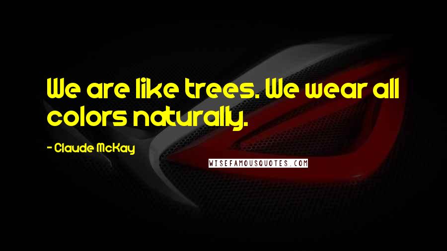 Claude McKay Quotes: We are like trees. We wear all colors naturally.