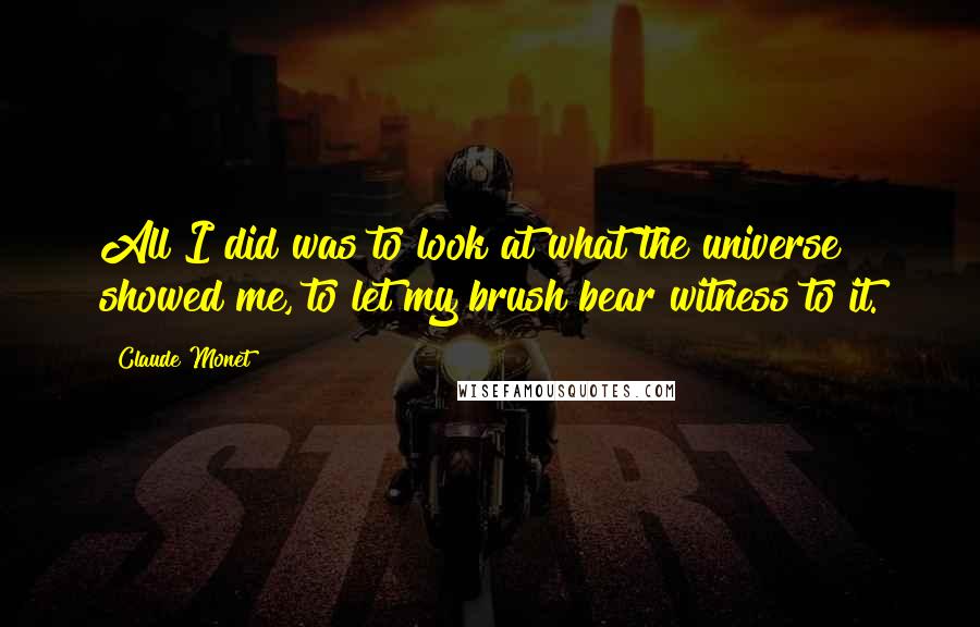 Claude Monet Quotes: All I did was to look at what the universe showed me, to let my brush bear witness to it.