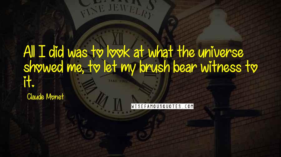 Claude Monet Quotes: All I did was to look at what the universe showed me, to let my brush bear witness to it.