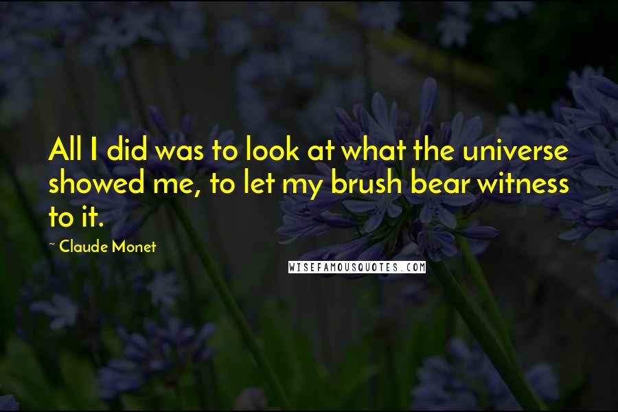 Claude Monet Quotes: All I did was to look at what the universe showed me, to let my brush bear witness to it.