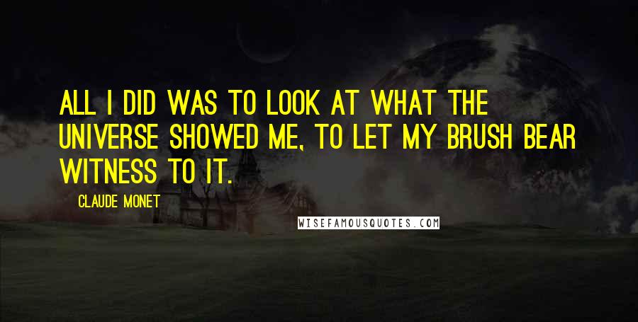 Claude Monet Quotes: All I did was to look at what the universe showed me, to let my brush bear witness to it.