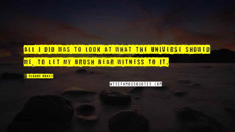 Claude Monet Quotes: All I did was to look at what the universe showed me, to let my brush bear witness to it.