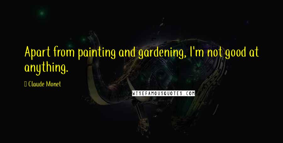 Claude Monet Quotes: Apart from painting and gardening, I'm not good at anything.