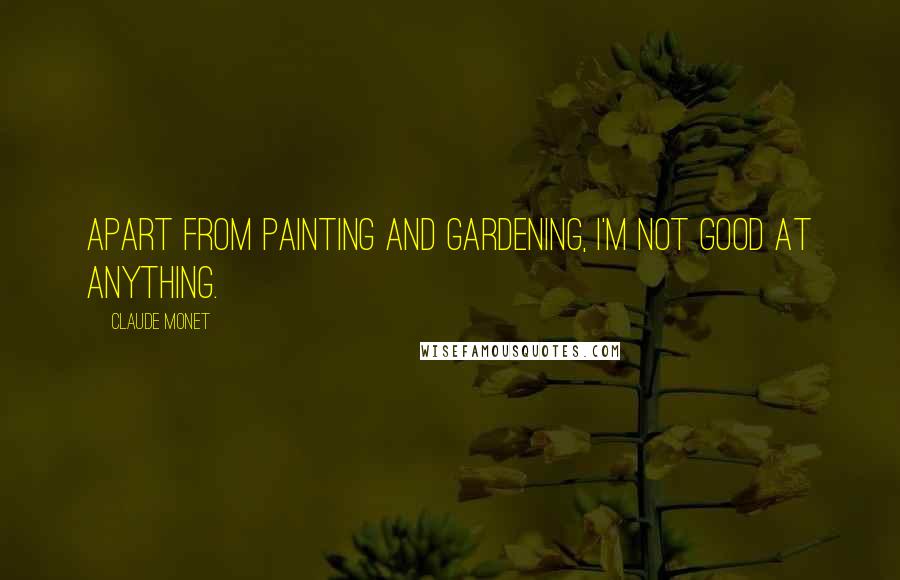 Claude Monet Quotes: Apart from painting and gardening, I'm not good at anything.