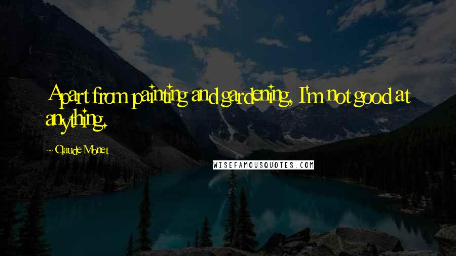 Claude Monet Quotes: Apart from painting and gardening, I'm not good at anything.