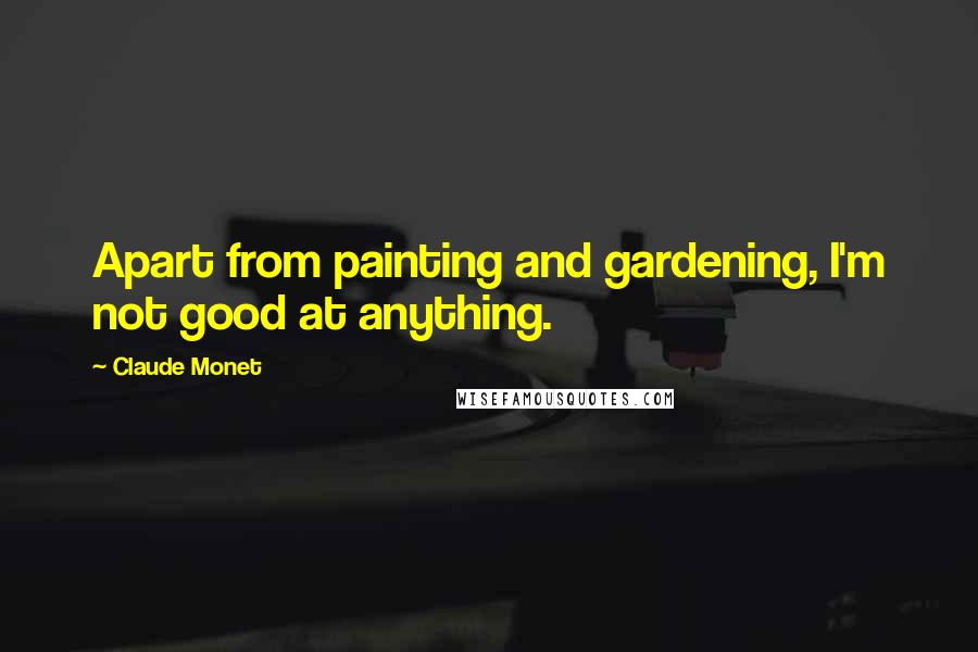 Claude Monet Quotes: Apart from painting and gardening, I'm not good at anything.