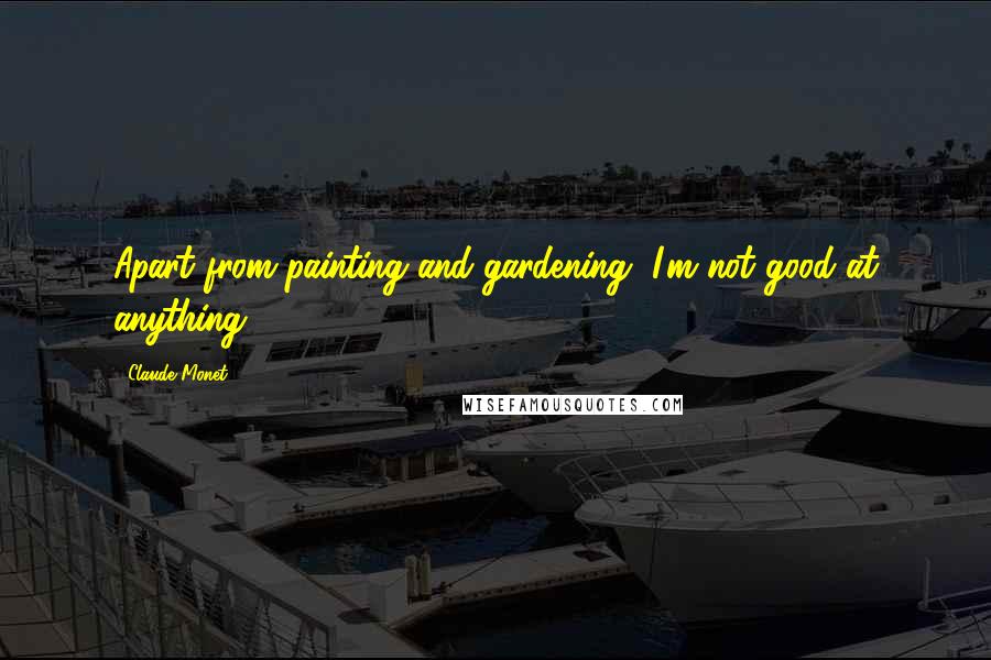 Claude Monet Quotes: Apart from painting and gardening, I'm not good at anything.