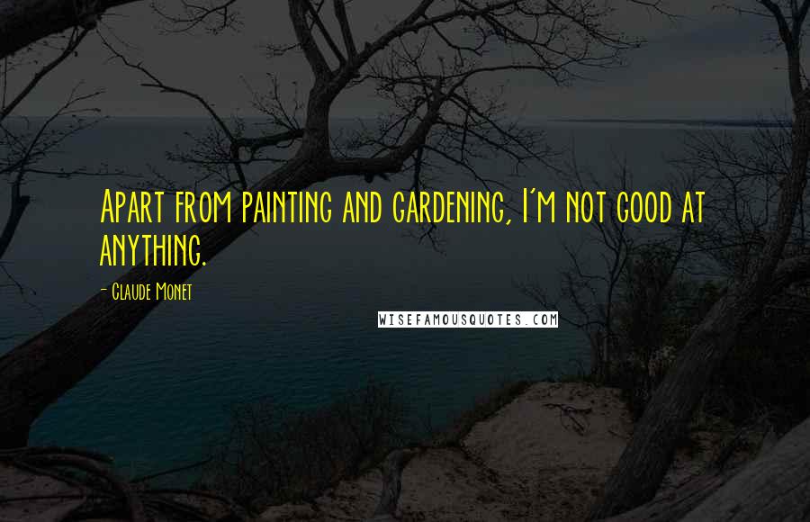 Claude Monet Quotes: Apart from painting and gardening, I'm not good at anything.