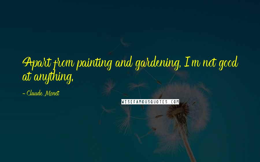 Claude Monet Quotes: Apart from painting and gardening, I'm not good at anything.