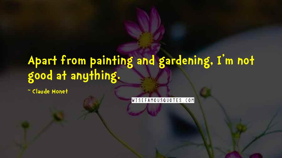 Claude Monet Quotes: Apart from painting and gardening, I'm not good at anything.