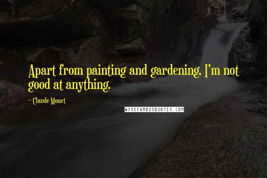 Claude Monet Quotes: Apart from painting and gardening, I'm not good at anything.