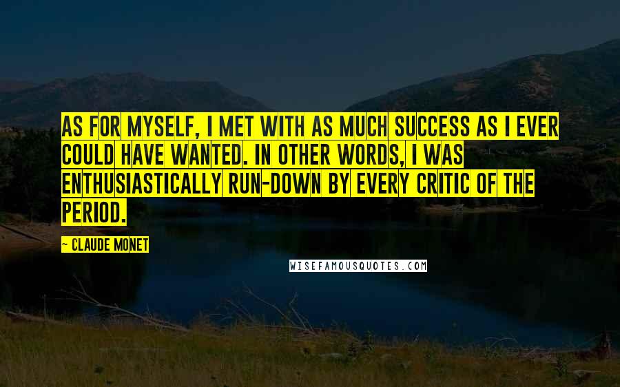 Claude Monet Quotes: As for myself, I met with as much success as I ever could have wanted. In other words, I was enthusiastically run-down by every critic of the period.