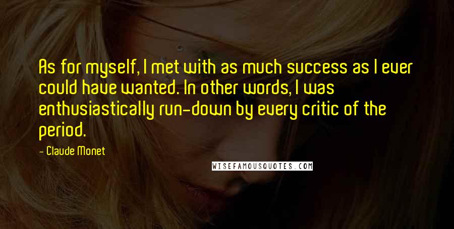 Claude Monet Quotes: As for myself, I met with as much success as I ever could have wanted. In other words, I was enthusiastically run-down by every critic of the period.