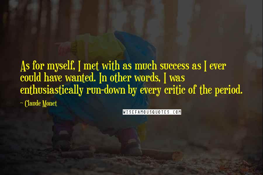 Claude Monet Quotes: As for myself, I met with as much success as I ever could have wanted. In other words, I was enthusiastically run-down by every critic of the period.