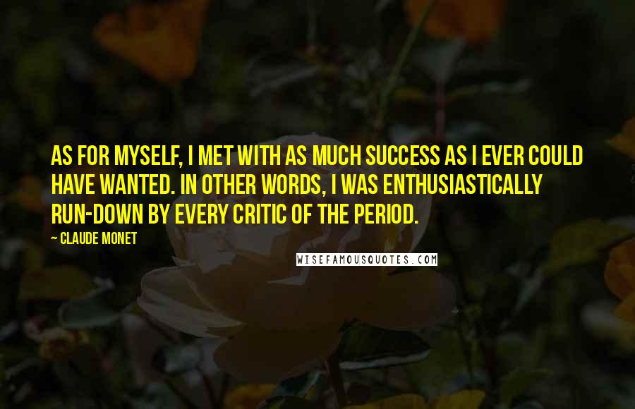 Claude Monet Quotes: As for myself, I met with as much success as I ever could have wanted. In other words, I was enthusiastically run-down by every critic of the period.
