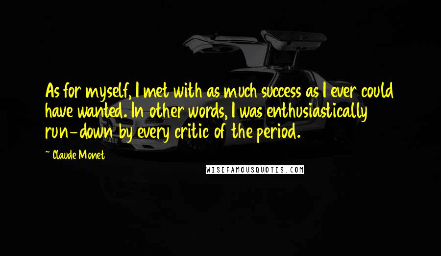 Claude Monet Quotes: As for myself, I met with as much success as I ever could have wanted. In other words, I was enthusiastically run-down by every critic of the period.