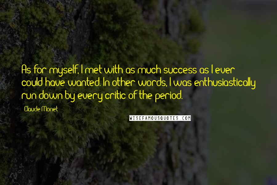 Claude Monet Quotes: As for myself, I met with as much success as I ever could have wanted. In other words, I was enthusiastically run-down by every critic of the period.