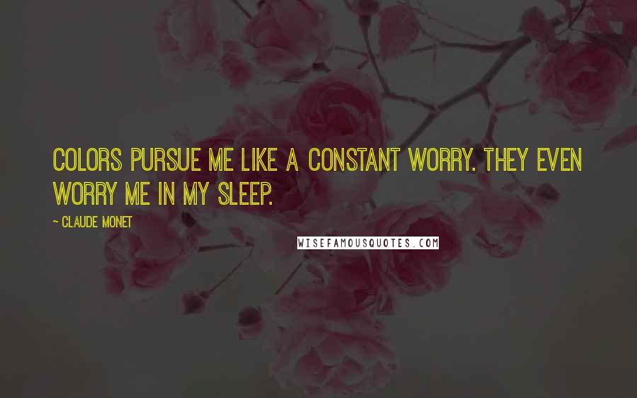 Claude Monet Quotes: Colors pursue me like a constant worry. They even worry me in my sleep.