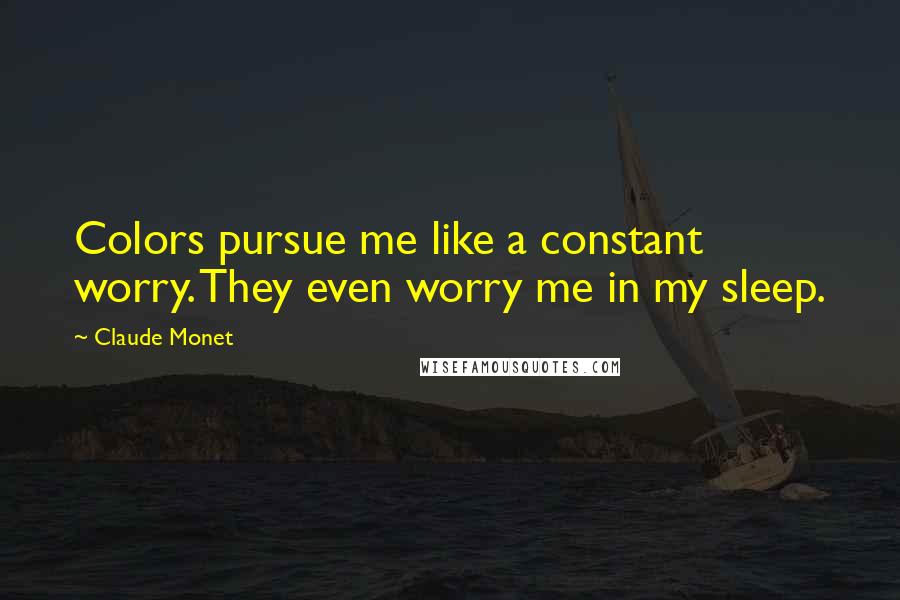 Claude Monet Quotes: Colors pursue me like a constant worry. They even worry me in my sleep.