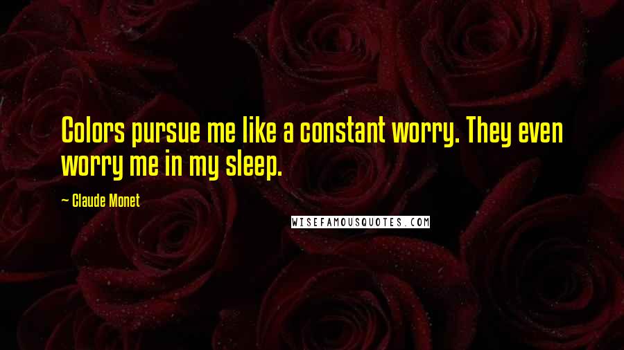 Claude Monet Quotes: Colors pursue me like a constant worry. They even worry me in my sleep.