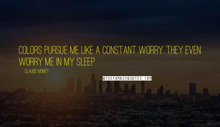 Claude Monet Quotes: Colors pursue me like a constant worry. They even worry me in my sleep.