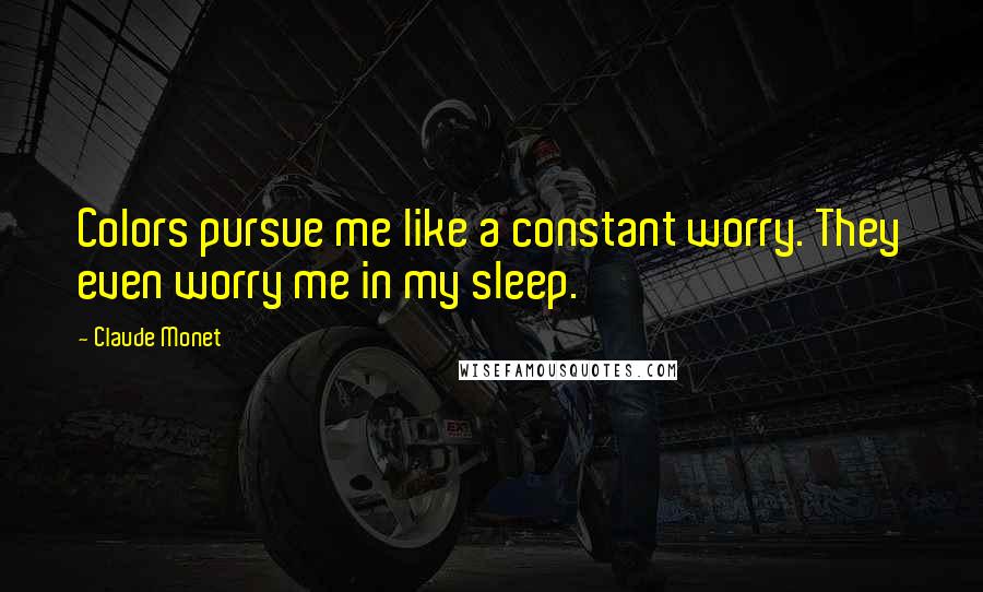 Claude Monet Quotes: Colors pursue me like a constant worry. They even worry me in my sleep.