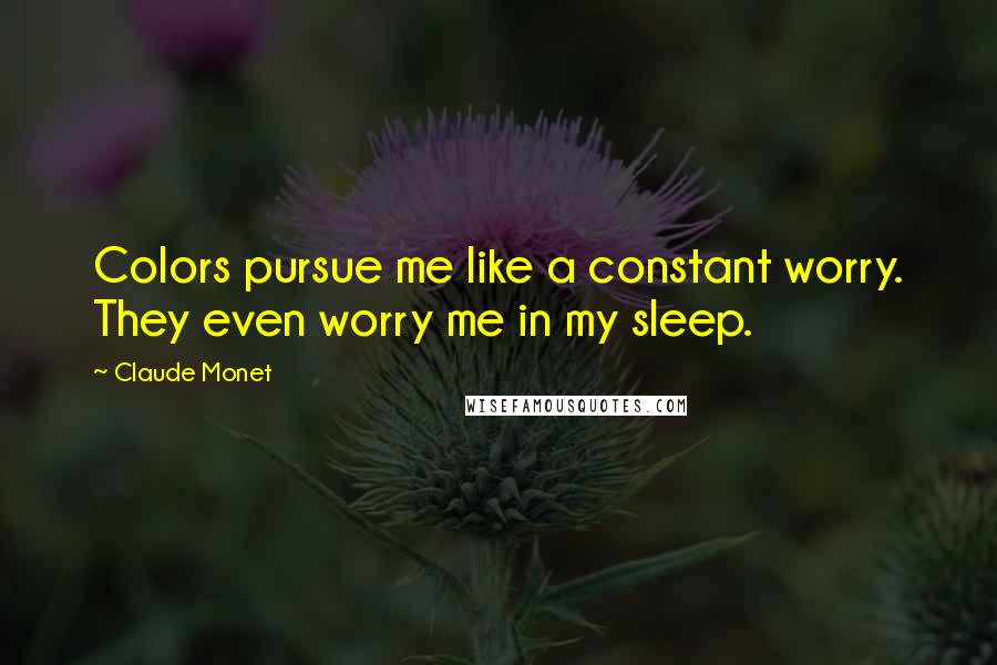 Claude Monet Quotes: Colors pursue me like a constant worry. They even worry me in my sleep.