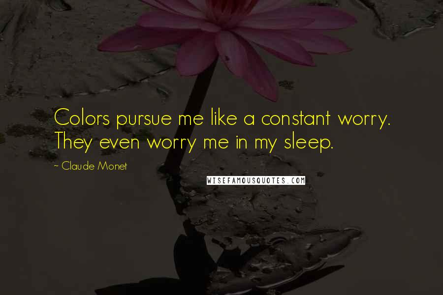 Claude Monet Quotes: Colors pursue me like a constant worry. They even worry me in my sleep.