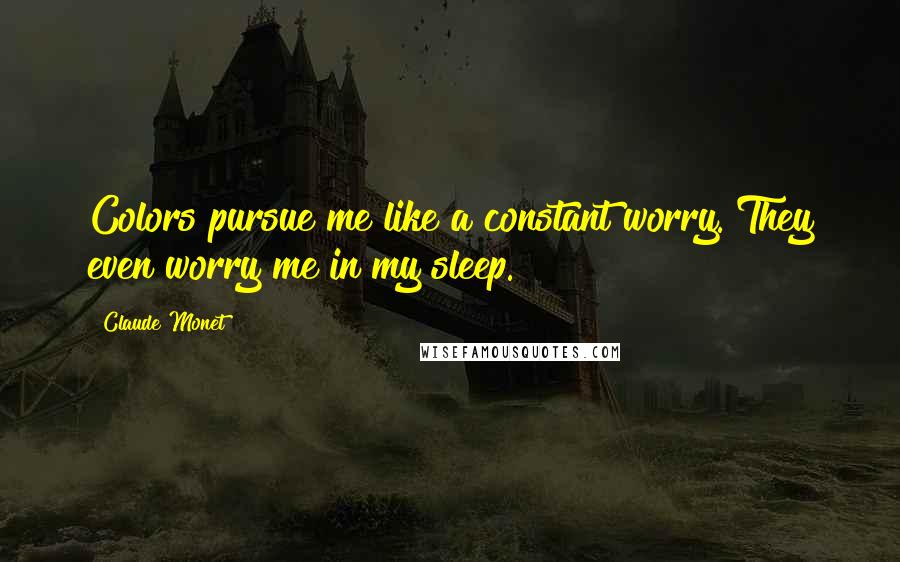 Claude Monet Quotes: Colors pursue me like a constant worry. They even worry me in my sleep.