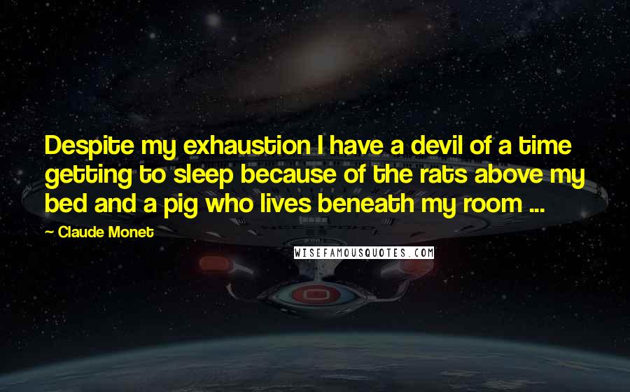 Claude Monet Quotes: Despite my exhaustion I have a devil of a time getting to sleep because of the rats above my bed and a pig who lives beneath my room ...
