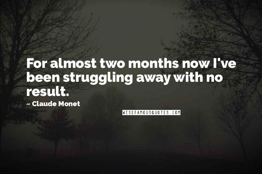 Claude Monet Quotes: For almost two months now I've been struggling away with no result.
