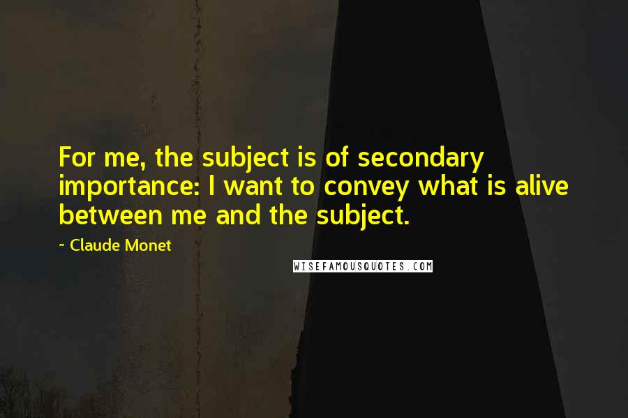 Claude Monet Quotes: For me, the subject is of secondary importance: I want to convey what is alive between me and the subject.