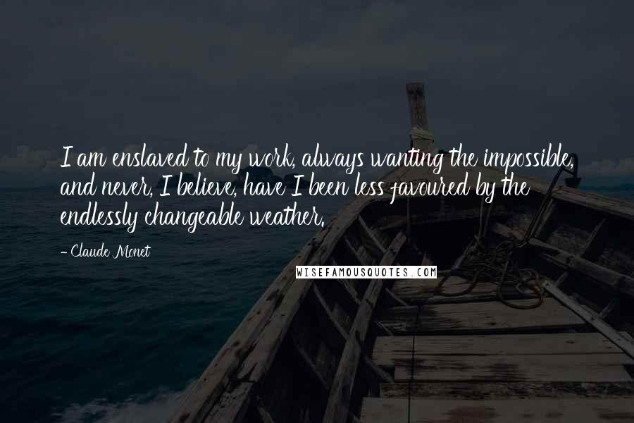 Claude Monet Quotes: I am enslaved to my work, always wanting the impossible, and never, I believe, have I been less favoured by the endlessly changeable weather.