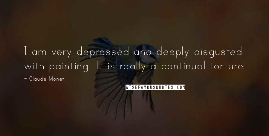Claude Monet Quotes: I am very depressed and deeply disgusted with painting. It is really a continual torture.