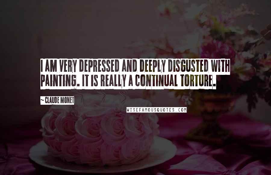 Claude Monet Quotes: I am very depressed and deeply disgusted with painting. It is really a continual torture.