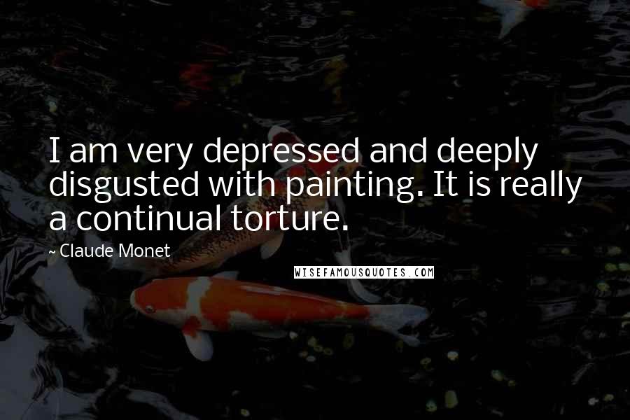 Claude Monet Quotes: I am very depressed and deeply disgusted with painting. It is really a continual torture.