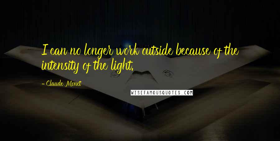 Claude Monet Quotes: I can no longer work outside because of the intensity of the light.
