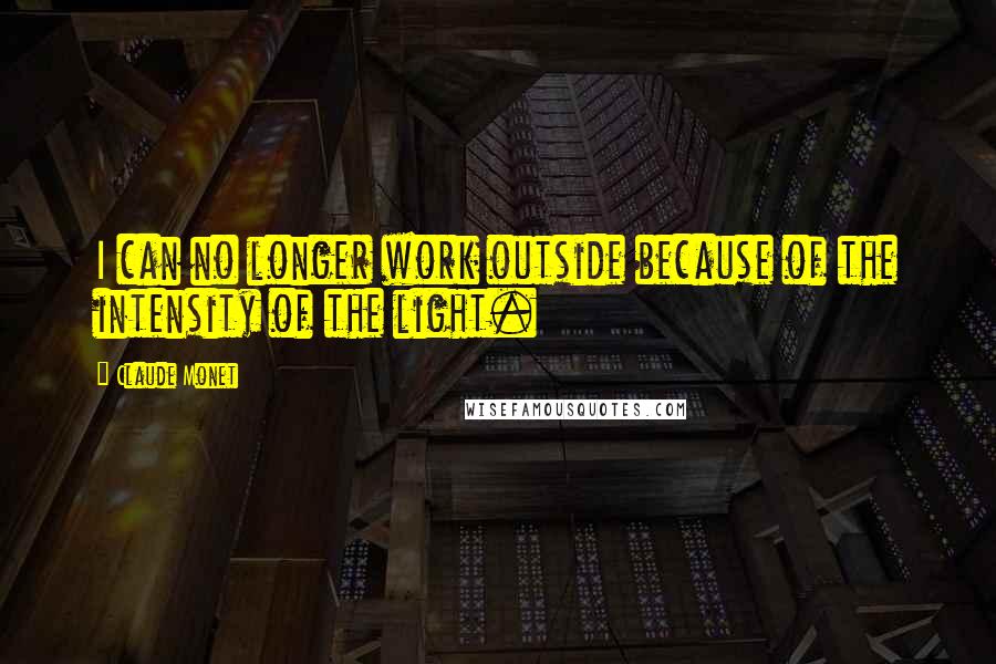 Claude Monet Quotes: I can no longer work outside because of the intensity of the light.