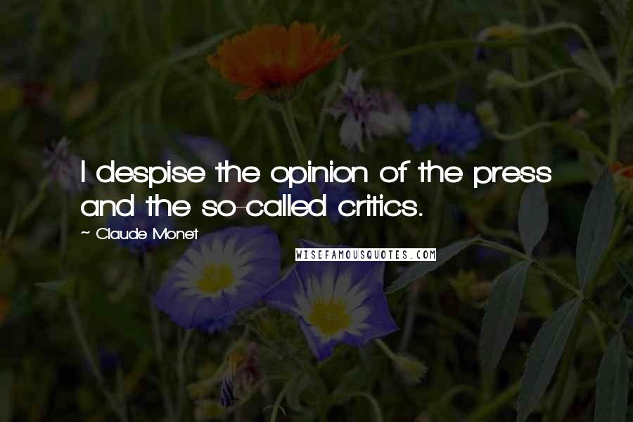 Claude Monet Quotes: I despise the opinion of the press and the so-called critics.