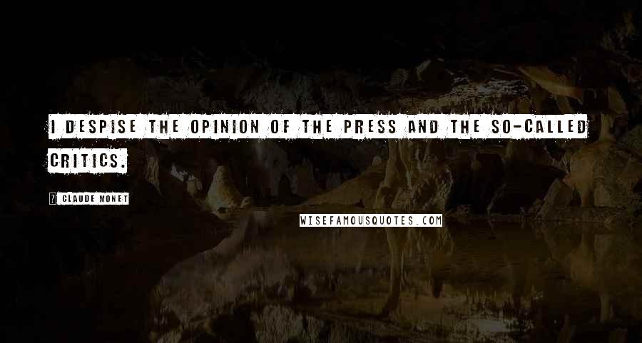 Claude Monet Quotes: I despise the opinion of the press and the so-called critics.