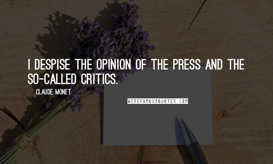 Claude Monet Quotes: I despise the opinion of the press and the so-called critics.