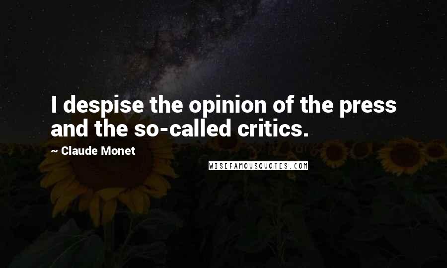 Claude Monet Quotes: I despise the opinion of the press and the so-called critics.