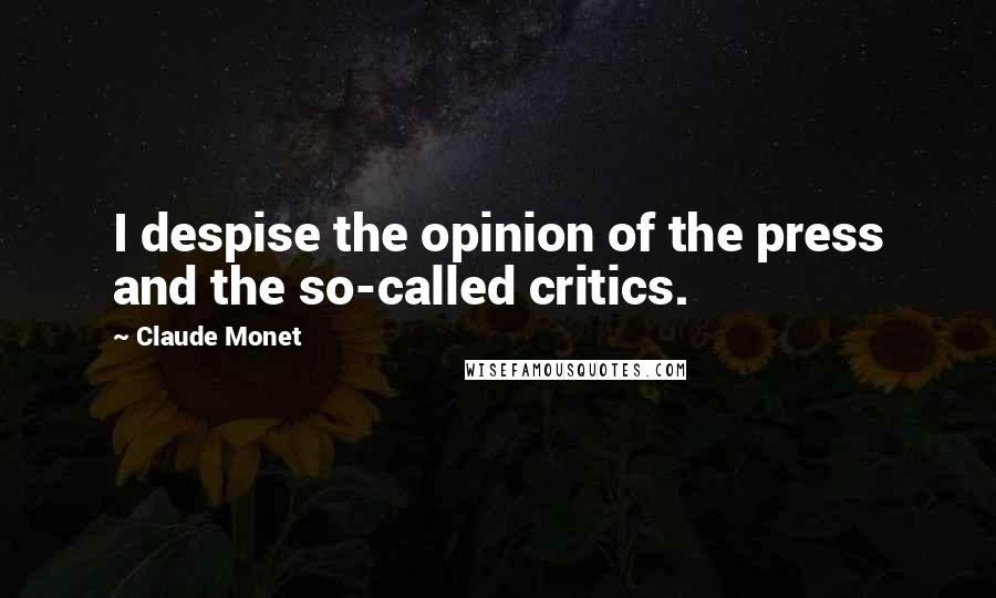 Claude Monet Quotes: I despise the opinion of the press and the so-called critics.