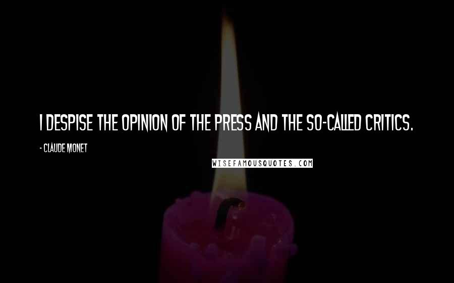 Claude Monet Quotes: I despise the opinion of the press and the so-called critics.