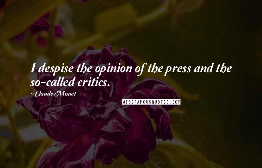 Claude Monet Quotes: I despise the opinion of the press and the so-called critics.