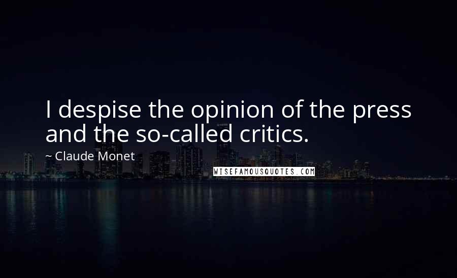 Claude Monet Quotes: I despise the opinion of the press and the so-called critics.