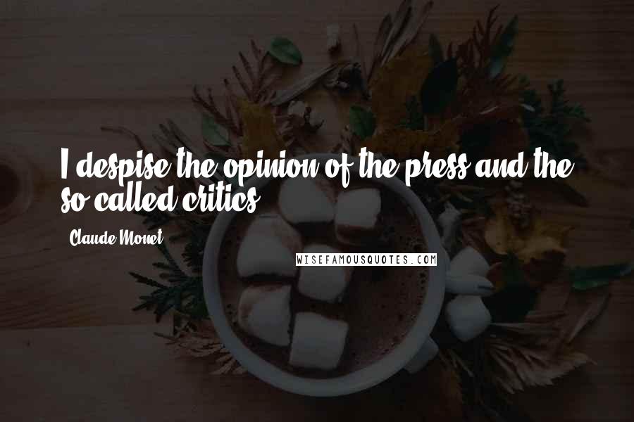 Claude Monet Quotes: I despise the opinion of the press and the so-called critics.