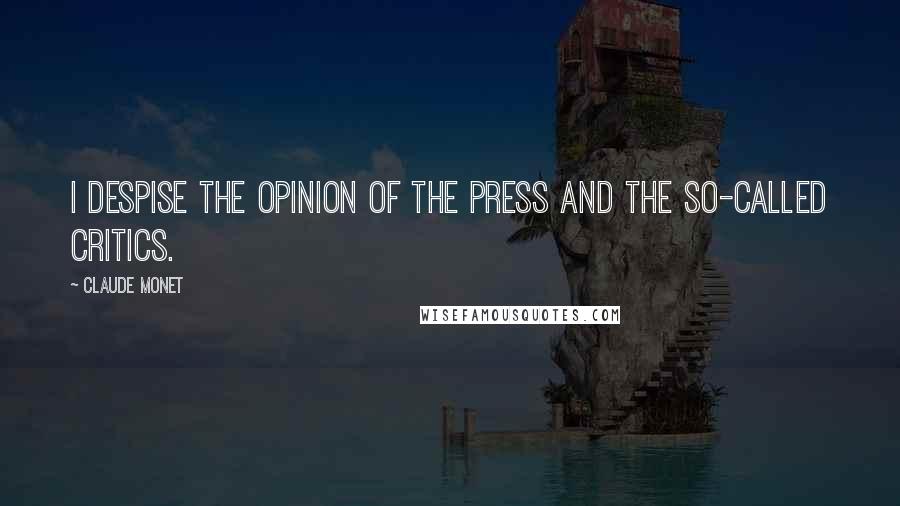 Claude Monet Quotes: I despise the opinion of the press and the so-called critics.